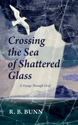 Crossing the Sea of Glass: A Voyage Through Grief - R. B. Bunn