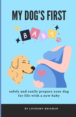 My Dog's First Baby: safely and easily prepare your dog for life with a new baby - Louremy Brigman
