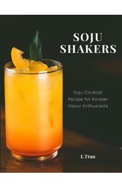 Poza produsului Soju Shakers: 35 Korean-Inspired Cocktail Recipes: Crafting Soju Cocktails with Authentic Korean Flavors for Enthusiasts - L. Tran