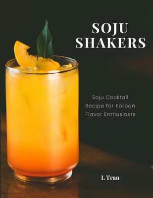 Soju Shakers: 35 Korean-Inspired Cocktail Recipes: Crafting Soju Cocktails with Authentic Korean Flavors for Enthusiasts - L. Tran