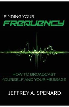 Coperta cărții 'Finding Your Frequency: How to Broadcast Yourself and Your Message - Jeffrey A. Spenard'