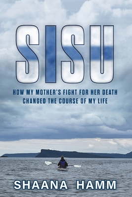 Sisu: How My Mother's Fight For Her Death Changed the Course of My Life - Shaana Hamm