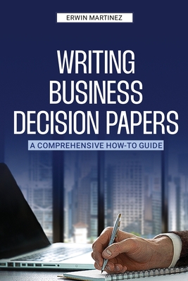 Coperta cărții 'Writing Business Decision Papers - Erwin Martinez'