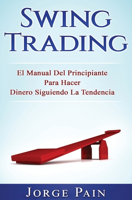 Swing Trading: El Manual Del Principiante Para Hacer Dinero Siguiendo La Tendencia - Jorge Pain