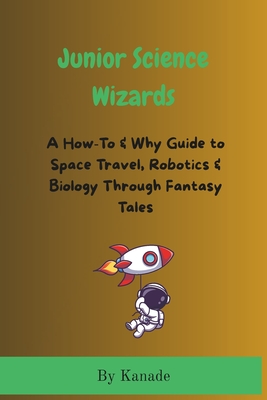 Junior Science Wizards: A How-To & Why Guide to Space Travel, Robotics & Biology Through Fantasy Tales - Vijay Kanade