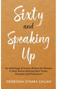 Coperta cărții 'Sixty and Speaking Up: An Anthology of Essays Written by Women in their Sixties Sharing their Truths, Triumphs and'