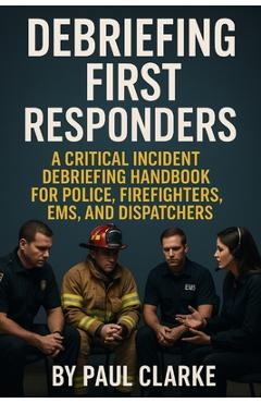 Poza produsului Debriefing First Responders: A Critical Incident Debriefing Handbook for Police, Firefighters, EMS, and Dispatchers - Paul Clarke