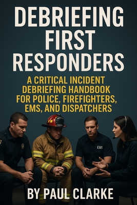 Debriefing First Responders: A Critical Incident Debriefing Handbook for Police, Firefighters, EMS, and Dispatchers - Paul Clarke