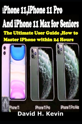 iPhone 11, iPhone 11 Pro And iPhone 11 Max for seniors: The Ultimate user guide, How to Master iPhone within 24 Hours. - David H. Kevin