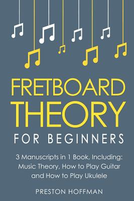 Fretboard Theory: For Beginners - Bundle - The Only 3 Books You Need to Learn Fretboard Music Theory, Ukulele and Guitar Fretboard Technique Today - Preston Hoffman
