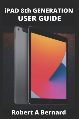 iPAD 8th GENERATION USER GUIDE: A Complete Step By Step Guide To Master The New iPad 8th generation For Beginners, Seniors And Pro's With advance, Tri - Robert A. Bernard
