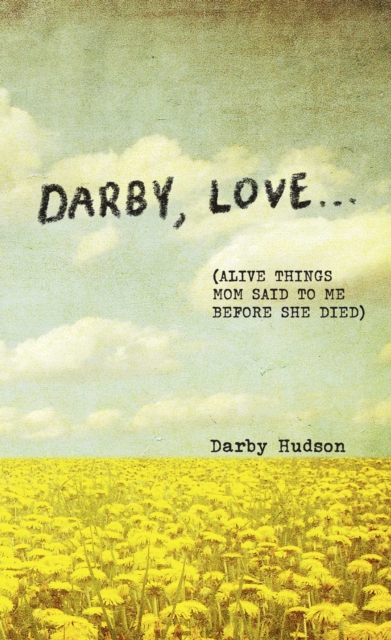 Darby, Love . . .: (Alive Things Mom Said to Me Before She Died) - Darby Hudson