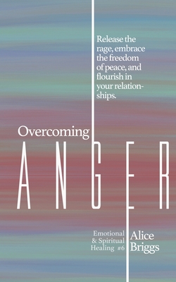 Overcoming Anger: Release the rage, embrace the freedom of peace, and flourish in your relationships. - Alice Briggs