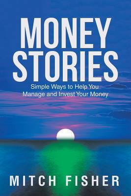 Money Stories: Simple Ways to Help You Manage and Invest Your Money - Mitch Fisher