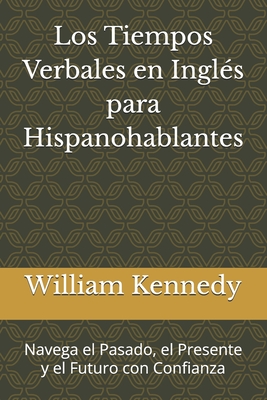 Los Tiempos Verbales en Inglés para Hispanohablantes: Navega el Pasado, el Presente y el Futuro con Confianza - William Kennedy