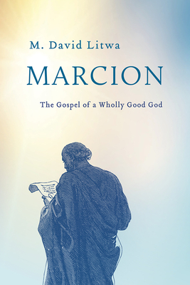Marcion: The Gospel of a Wholly Good God - M. David Litwa