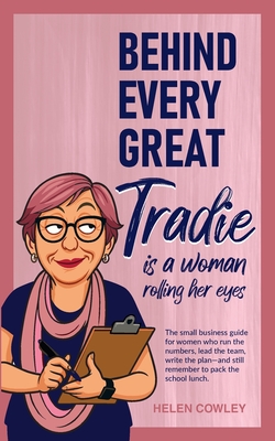 Behind Every Great Tradie is a Woman Rolling Her Eyes: The small business guide for women who run the numbers, lead the team, write the plan-and still - Helen Cowley