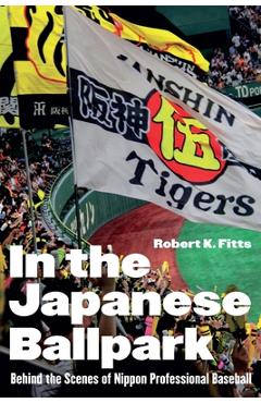 In the Japanese Ballpark: Behind the Scenes of Nippon Professional Baseball - Robert K. Fitts