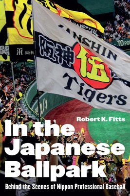 In the Japanese Ballpark: Behind the Scenes of Nippon Professional Baseball - Robert K. Fitts