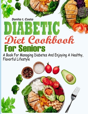 Diabetic Diet Cookbook for Seniors: A book for Managing Diabetes and Enjoying a Healthy, Flavorful Lifestyle - Donita T. Costa