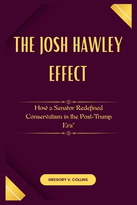 The Josh Hawley Effect: How a Senator Redefined Conservatism in the Post-Trump Era - Gregory V. Collins