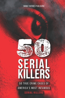 50 Serial Killers: True Crime Cases of North America's Most Infamous Serial Killers: Encyclopedia of Serial Killers - Sigma Thotmes Publishing