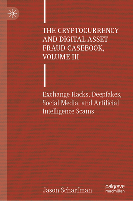 The Cryptocurrency and Digital Asset Fraud Casebook, Volume III: Exchange Hacks, Deepfakes, Social Media, and Artificial Intelligence Scams - Jason Scharfman