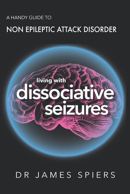 A Handy Guide to Non Epileptic Attack Disorder: Living with Dissociative Seizures - James Spiers