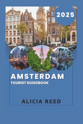 Amsterdam Tourist Guidebook 2025: Your Essential Companion to the Enchanting Dutch Capital - Alicia Reed