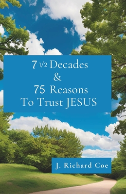 7 1/2 Decades & 75 Reasons to Trust JESUS - J. Richard Coe