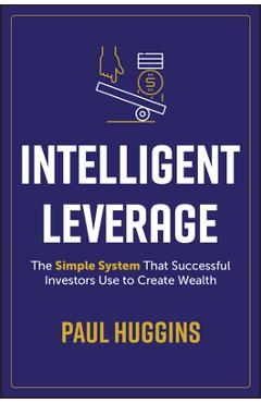 Coperta cărții 'Intelligent Leverage: The Simple System That Successful Investors Use to Create Wealth - Paul Huggins'