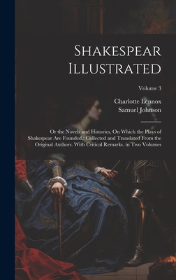 Shakespear Illustrated: Or the Novels and Histories, On Which the Plays of Shakespear Are Founded: Collected and Translated From the Original - Charlotte Lennox