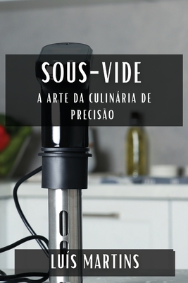 Sous-Vide: A Arte da Culinária de Precisão - Luís Martins