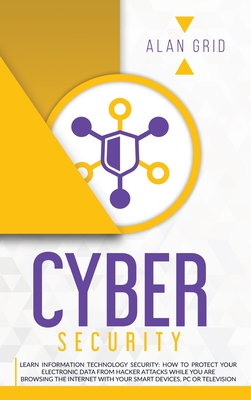 Cybersecurity: Learn Information Technology Security: How to Protect Your Electronic Data from Hacker Attacks While You Are Browsing the Internet - Alan Grid