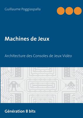 Machines de Jeux: Architecture des Consoles de Jeux Vidéo - Guillaume Poggiaspalla