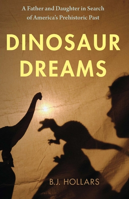 Dinosaur Dreams: A Father and Daughter in Search of America's Prehistoric Past - B. J. Hollars