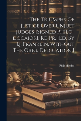The Triumphs Of Justice Over Unjust Judges [signed Philo-docaios.]. Re-pr. [ed. By J.j. Franklin. Without The Orig. Dedication.] - Philo-dicaios (pseud ).