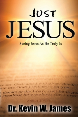 Just Jesus: Seeing Jesus As He Truly Is - Kevin Wayne James