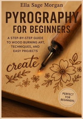 Pyrography for Beginners: A Step-by-Step Guide to Wood Burning Art, Techniques, and Easy Projects - Ella Sage Morgan