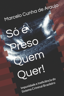 Só é Preso Quem Quer!: Impunidade e Ineficiência do Sistema Criminal Brasileiro - Marcelo Cunha De Araujo