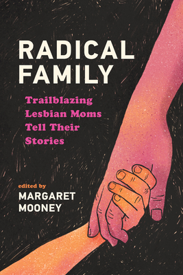 Radical Family: Trailblazing Lesbian Moms Tell Their Stories - Margaret Mooney