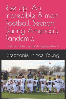 Rise Up: An Incredible 8-man Football Season During America's Pandemic: And the Century of Sports Legacy Behind it - Stephanie Prince Young