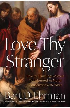 Coperta cărții 'Love Thy Stranger: How the Teachings of Jesus Transformed the Moral Conscience of the West - Bart D. Ehrman'