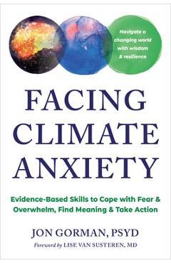 Poza produsului Facing Climate Anxiety: Evidence-Based Skills to Cope with Fear and Overwhelm, Find Meaning, and Take Action - Jon Gorman