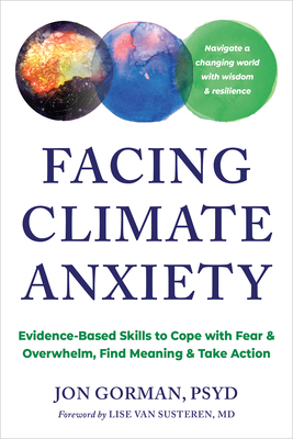 Facing Climate Anxiety: Evidence-Based Skills to Cope with Fear and Overwhelm, Find Meaning, and Take Action - Jon Gorman