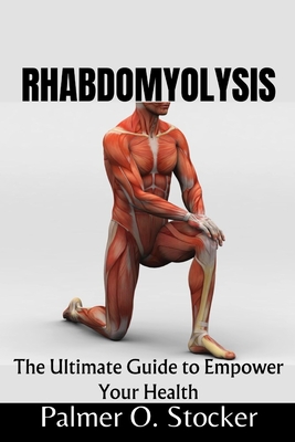 Rhabdomyolysis: The Ultimate Guide to Empower Your Health - Palmer O. Stocker