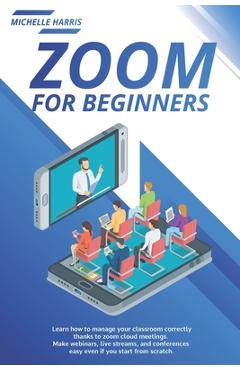 Coperta cărții 'Zoom for Beginners: Learn how to manage your classroom correctly, thanks to zoom cloud meetings. Make webinars, live'