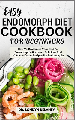 Easy Endomorph Diet Cookbook for Beginners: How To Customize Your Diet For Endomorphic Success + Delicious And Nutrient-Dense Recipes For Endomorphs - Londyn Delaney