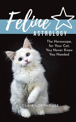Feline Astrology: The Horoscope for Your Cat You Never Knew You Needed - Clair Lofthouse