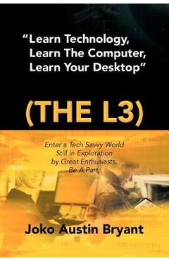 Coperta cărții 'Learn Technology, Learn the Computer, Learn Your Desktop (the L3): Enter a Tech Savvy World Still in Exploration by'